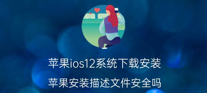 苹果ios12系统下载安装 苹果安装描述文件安全吗？